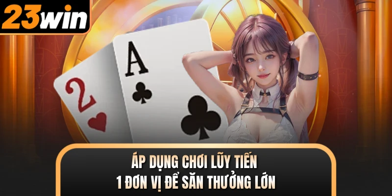 Áp dụng chơi lũy tiến 1 đơn vị để săn thưởng lớn