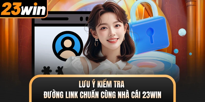 Lưu ý kiểm tra đường link chuẩn cùng nhà cái 23WIN